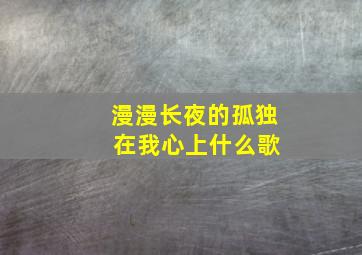 漫漫长夜的孤独 在我心上什么歌